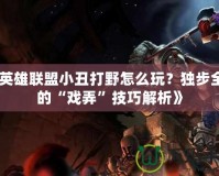 《英雄聯(lián)盟小丑打野怎么玩？獨步全場的“戲弄”技巧解析》