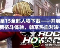 拳皇15全部人物下載——開(kāi)啟全新格斗體驗(yàn)，暢享熱血對(duì)決！