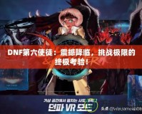 DNF第六使徒：震撼降臨，挑戰(zhàn)極限的終極考驗(yàn)！