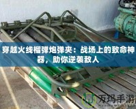穿越火線榴彈炮彈夾：戰(zhàn)場(chǎng)上的致命神器，助你逆襲敵人