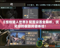 《怪物獵人世界》配置設(shè)置全解析，優(yōu)化你的極致狩獵體驗(yàn)！