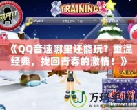 《QQ音速哪里還能玩？重溫經(jīng)典，找回青春的激情！》