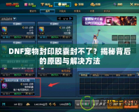DNF寵物封印膠囊封不了？揭秘背后的原因與解決方法