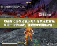 《貓游記現(xiàn)在還能玩嗎？探索這款曾經(jīng)風(fēng)靡一時的游戲，重燃你的冒險熱情！》