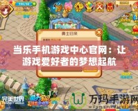當(dāng)樂手機游戲中心官網(wǎng)：讓游戲愛好者的夢想起航