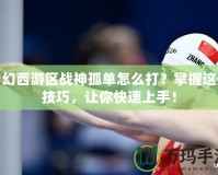 夢幻西游區(qū)戰(zhàn)神孤單怎么打？掌握這些技巧，讓你快速上手！