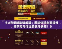 《cf完美輔助破解版：游戲體驗(yàn)全面提升，暢享無與倫比的戰(zhàn)斗快感！》