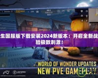 絕地求生國服版下載安裝2024新版本：開啟全新戰(zhàn)場，體驗(yàn)極致刺激！