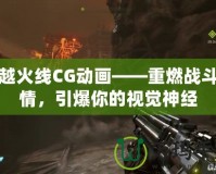 穿越火線CG動畫——重燃戰(zhàn)斗激情，引爆你的視覺神經(jīng)