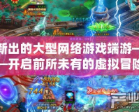 新出的大型網(wǎng)絡(luò)游戲端游——開(kāi)啟前所未有的虛擬冒險(xiǎn)之旅