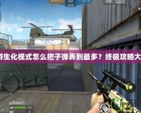 cf端游生化模式怎么把子彈弄到最多？終極攻略大揭秘！