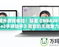 輕松提升游戲體驗！探索《NBA2KOnline2手游助手》背后的無限魅力