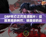 DNF死亡之刃高清圖片：征服黑暗的利刃，喚醒你的戰(zhàn)斗欲望！