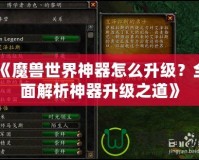《魔獸世界神器怎么升級？全面解析神器升級之道》