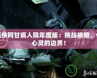 蝙蝠俠阿甘瘋人院年度版：挑戰(zhàn)極限，體驗心靈的邊界！
