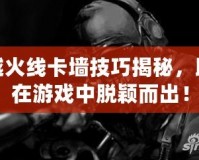 穿越火線卡墻技巧揭秘，助你在游戲中脫穎而出！
