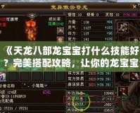 《天龍八部龍寶寶打什么技能好？完美搭配攻略，讓你的龍寶寶無敵》