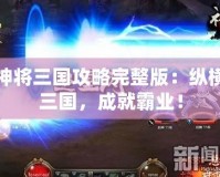 神將三國(guó)攻略完整版：縱橫三國(guó)，成就霸業(yè)！