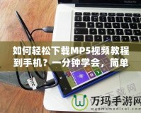 如何輕松下載MP5視頻教程到手機(jī)？一分鐘學(xué)會(huì)，簡(jiǎn)單又實(shí)用！