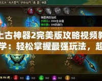 上古神器2完美版攻略視頻教學(xué)：輕松掌握最強(qiáng)玩法，超越你的極限！