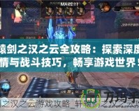 軒轅劍之漢之云全攻略：探索深度劇情與戰(zhàn)斗技巧，暢享游戲世界！
