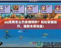 qq炫舞怎么釣魚賺錢的？輕松掌握技巧，賺取豐厚收益！