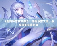 《陰陽(yáng)師雪女頭像》：捕捉冰雪之美，點(diǎn)亮你的頭像世界