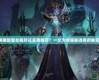 英雄聯(lián)盟臺服好還是美服好？一文為你揭秘選擇的秘密！