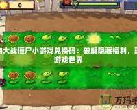 植物大戰(zhàn)僵尸小游戲兌換碼：破解隱藏福利，玩轉(zhuǎn)游戲世界