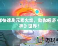怎樣快速刷元素火焰，助你暢游《原神》世界！