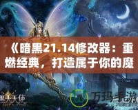 《暗黑21.14修改器：重燃經(jīng)典，打造屬于你的魔幻世界》