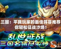 天天三國：平民玩家的最佳陣容推薦，讓你輕松征戰(zhàn)沙場！