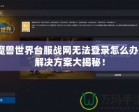 魔獸世界臺服戰(zhàn)網(wǎng)無法登錄怎么辦？解決方案大揭秘！
