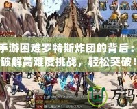 DNF手游困難羅特斯炸團(tuán)的背后：如何破解高難度挑戰(zhàn)，輕松突破！