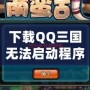 下載QQ三國無法啟動程序？解決方案大匯總，帶你輕松破解問題！