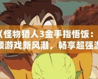 《怪物獵人3金手指悟飯：引領(lǐng)游戲新風(fēng)潮，暢享超強(qiáng)游戲體驗(yàn)》