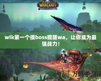 wlk第一個摸boss提醒wa，讓你成為最強(qiáng)戰(zhàn)力！