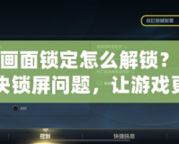 LOL畫面鎖定怎么解鎖？輕松解決鎖屏問題，讓游戲更加順暢！