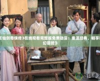 《仙劍奇?zhèn)b傳3在線觀看完整版免費(fèi)動(dòng)漫：重溫經(jīng)典，暢享奇幻冒險(xiǎn)》