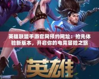 英雄聯(lián)盟手游官網(wǎng)預(yù)約網(wǎng)址：搶先體驗新版本，開啟你的電競冒險之旅