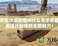 絕地求生沙漠地圖叫什么名字來著？探索這片戰(zhàn)場的無限魅力！
