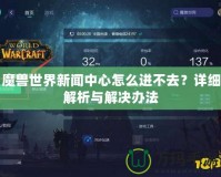 魔獸世界新聞中心怎么進(jìn)不去？詳細(xì)解析與解決辦法