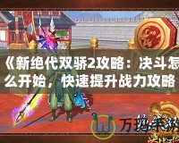 《新絕代雙驕2攻略：決斗怎么開始，快速提升戰(zhàn)力攻略全解析》