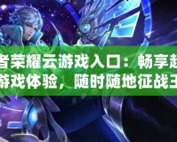 王者榮耀云游戲入口：暢享超高清游戲體驗(yàn)，隨時(shí)隨地征戰(zhàn)王者