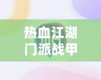 熱血江湖門派戰(zhàn)甲等級(jí)有什么差別？深度解析戰(zhàn)甲系統(tǒng)提升之道