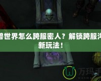 魔獸世界怎么跨服密人？解鎖跨服溝通新玩法！