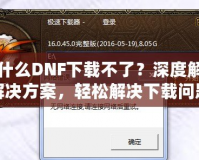 為什么DNF下載不了？深度解析解決方案，輕松解決下載問題！