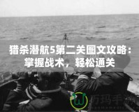 獵殺潛航5第二關(guān)圖文攻略：掌握戰(zhàn)術(shù)，輕松通關(guān)