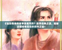 《仙劍奇?zhèn)b傳故事是誰(shuí)寫的？探尋經(jīng)典之源，揭秘這部傳奇背后的創(chuàng)作之謎！