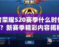 王者榮耀S20賽季什么時(shí)候更新？新賽季精彩內(nèi)容揭秘！